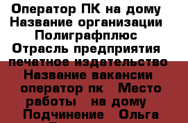 Оператор ПК на дому › Название организации ­ Полиграфплюс › Отрасль предприятия ­ печатное издательство › Название вакансии ­ оператор пк › Место работы ­ на дому › Подчинение ­ Ольга Бороденко › Минимальный оклад ­ 30 000 › Максимальный оклад ­ 60 000 › Возраст от ­ 18 › Возраст до ­ 70 - Красноярский край Работа » Вакансии   